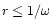 $r\le 1/\omega$