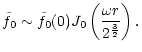 $\displaystyle \tilde f_0\sim \tilde f_0(0)J_0\left({\omega r\over 2^{3\over2}
}\right).$
