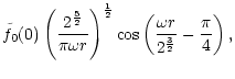 $\displaystyle \tilde f_0(0)\left({2^{5\over2}\over\pi \omega r}\right)^{1\over2}
\cos\left({\omega r\over 2^{3\over2} } - {\pi\over4}\right),$