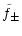$\displaystyle \tilde f_\pm$