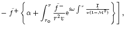 $\displaystyle -\left.{\tilde f^+}
\left\lbrace\alpha +\int_{r_0}^r{{\tilde f^-}...
...}
{\rm e}^{i\omega\int^r{\d r\over v(1-{\cal M}^2)}}\right\rbrace\right\rbrack,$