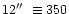 $12\hbox{$^{\prime\prime}$ }\equiv 350$