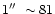 $1\hbox{$^{\prime\prime}$ }\sim 81$
