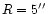 $R = 5 \hbox{$^{\prime\prime}$ }$
