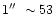 $1\hbox{$^{\prime\prime}$ }\sim 53$