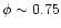 $\phi \sim 0.75$