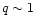 $q \sim 1$