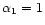 $\alpha_1=1$