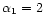 $\alpha_1=2$