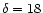 $\delta = 18$