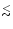 $\stackrel{\textstyle _<}{_{\sim}}$