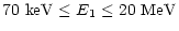 $\displaystyle 70~{\rm keV} \le {E}_{1} \le 20~{\rm MeV}$