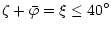 $\displaystyle \zeta + \bar{\varphi} = \xi \le 40^\circ$