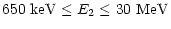 $\displaystyle 650~{\rm keV} \le {E}_{2} \le 30~{\rm MeV}$