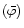 $(\bar{\varphi})$