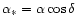 $\alpha_\ast = \alpha
\cos \delta$