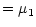 $\displaystyle = \mu_1$