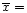 $\overline{x}=$