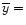 $\overline{y}=$
