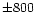$\pm 800$