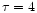 $\tau = 4$