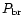 $P_{\rm br}$