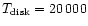 $T_{{\rm disk}}=20\,000$
