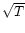 $\sqrt{T}$