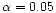 $\alpha = 0.05$