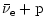 $\displaystyle \bar\nu_{\rm e} + {\rm p}$