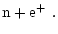 $\displaystyle {\rm n} + {\rm e}^+ \ .$