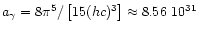 $a_{\gamma} = 8\pi^5/\left\lbrack 15(hc)^3 \right\rbrack \approx 8.56~10^{31}\,$