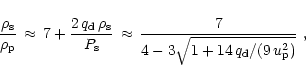 \begin{displaymath}{\rho_{\rm {s}}\over \rho_{\rm {p}}}\,\approx\,7 +
{2\,q_{\r...
...7 \over 4 - 3\sqrt{1 + 14\,q_{\rm {d}}/(9\,u_{\rm {p}}^2)}}\ ,
\end{displaymath}