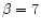 $\beta = 7$