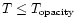 $T \leq T_{\rm opacity}$