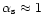$\alpha_{\rm s} \approx 1$