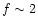 $f\sim 2$