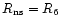 $R_{\rm ns}=R_6$