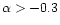 $\alpha >-0.3$