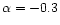 $\alpha =-0.3$