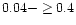 $0.04-\geq0.4$