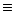 $\equiv $