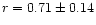 $r=0.71\pm0.14$