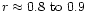 $r\approx0.8\ {\rm to}\ 0.9$