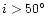 $i>50\hbox{$^\circ$ }$