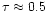 $\tau\approx0.5$