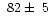 $~82\pm~5$