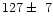 $127\pm~7$