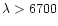 $\lambda > 6700$