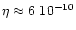 $\eta \approx 6~ 10^{-10}$